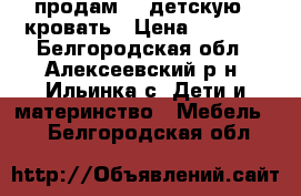 продам    детскую   кровать › Цена ­ 7 000 - Белгородская обл., Алексеевский р-н, Ильинка с. Дети и материнство » Мебель   . Белгородская обл.